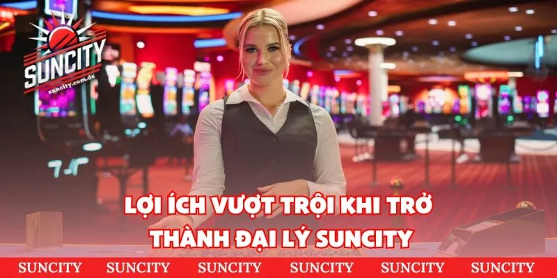 Lợi ích vượt trội khi trở thành đại lý SUNCITY